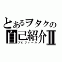 とあるヲタクの自己紹介Ⅱ（プロフィール）