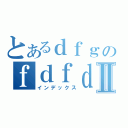 とあるｄｆｇのｆｄｆｄｇｄｆⅡ（インデックス）