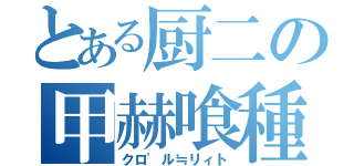 とある厨二の甲赫喰種（クロ'ル≒リィト）