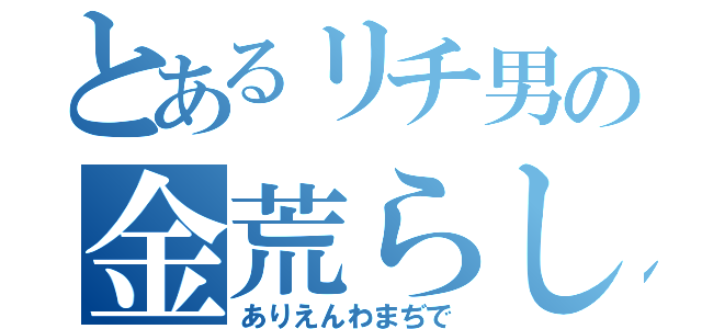 とあるリチ男の金荒らし（ありえんわまぢで）