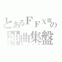 とあるＦＦⅩⅢの神曲集盤（サントラ）