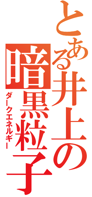 とある井上の暗黒粒子（ダークエネルギー）