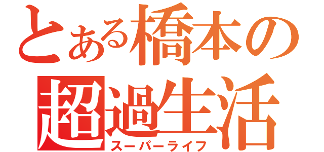 とある橋本の超過生活（スーパーライフ）