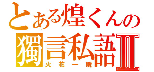 とある煌くんの獨言私語Ⅱ（火花一瞬）