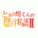 とある煌くんの獨言私語Ⅱ（火花一瞬）