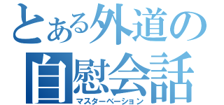 とある外道の自慰会話（マスターベーション）