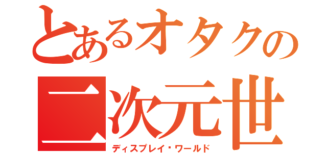 とあるオタクの二次元世界（ディスプレイ·ワールド）