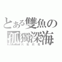 とある雙魚の孤獨深海（只屬於我）