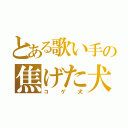 とある歌い手の焦げた犬（コゲ犬）