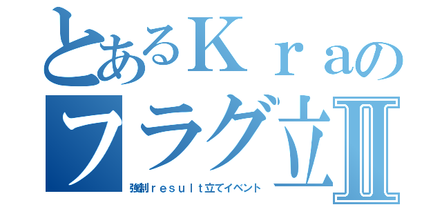 とあるＫｒａのフラグ立てⅡ（強制ｒｅｓｕｌｔ立てイベント）