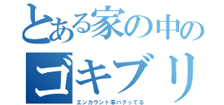 とある家の中のゴキブリの（エンカウント率バグってる）