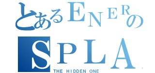 とあるＥＮＥＲＧＹのＳＰＬＡＳＨ（ＴＨＥ ＨＩＤＤＥＮ ＯＮＥ）