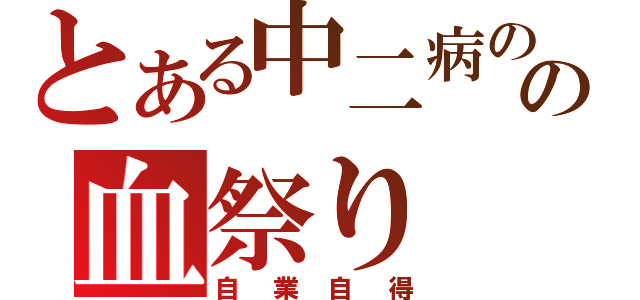 とある中二病のの血祭り（自業自得）