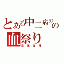 とある中二病のの血祭り（自業自得）