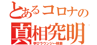 とあるコロナの真相究明（学びラウンジ←検索）