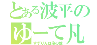 とある波平のゆーて凡 （すずりんは俺の嫁）