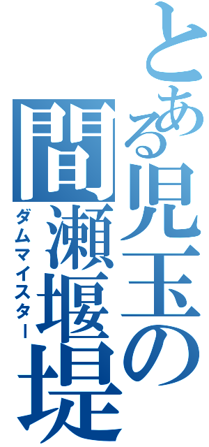 とある児玉の間瀬堰堤（ダムマイスター）