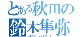 とある秋田の鈴木隼弥（レボリューションボーイ）