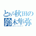 とある秋田の鈴木隼弥（レボリューションボーイ）