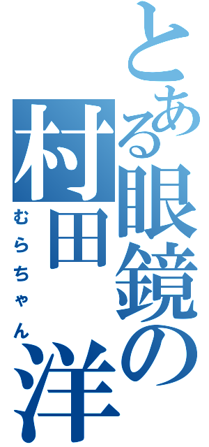 とある眼鏡の村田 洋平（むらちゃん）