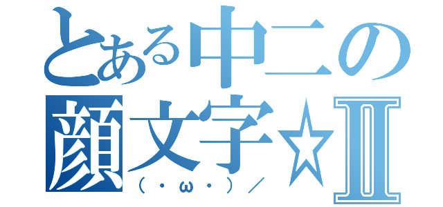 とある中二の顔文字☆Ⅱ（（・ω・）／）