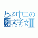 とある中二の顔文字☆Ⅱ（（・ω・）／）