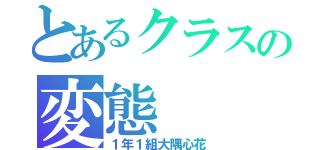 とあるクラスの変態（１年１組大隅心花）