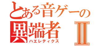 とある音ゲーの異端者Ⅱ（ハエレティクス）