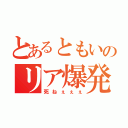 とあるともいのリア爆発（死ねぇぇぇ）