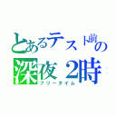 とあるテスト前の深夜２時（フリータイム）