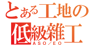 とある工地の低級雜工（ＡＳＯ／ＥＯ）