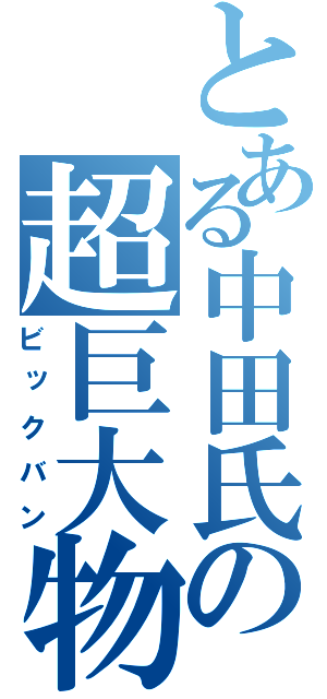 とある中田氏の超巨大物（ビックバン）