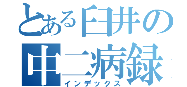 とある臼井の中二病録（インデックス）