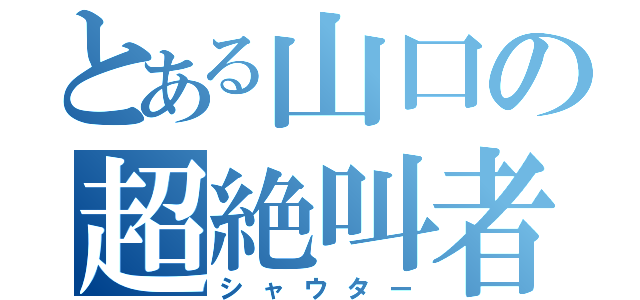 とある山口の超絶叫者（シャウター）