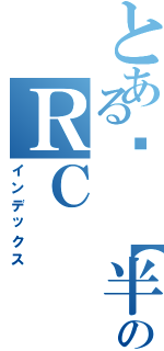 とある⋈ 【半 糖˙去 冰】 〞瑄のＲＣⅡ（インデックス）