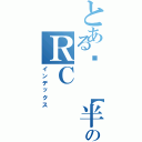 とある⋈ 【半 糖˙去 冰】 〞瑄のＲＣⅡ（インデックス）