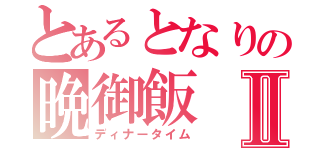 とあるとなりの晩御飯Ⅱ（ディナータイム）