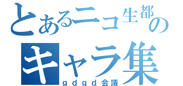 とあるニコ生都市のキャラ集団（ｇｄｇｄ会議）