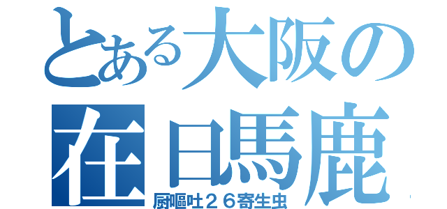 とある大阪の在日馬鹿（厨嘔吐２６寄生虫）