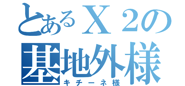 とあるＸ２の基地外様（キチーネ様）