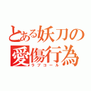 とある妖刀の愛傷行為（ラブコール）