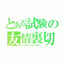 とある試験の友情裏切（べんきょうしてない）