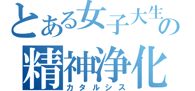 とある女子大生の精神浄化（カタルシス）