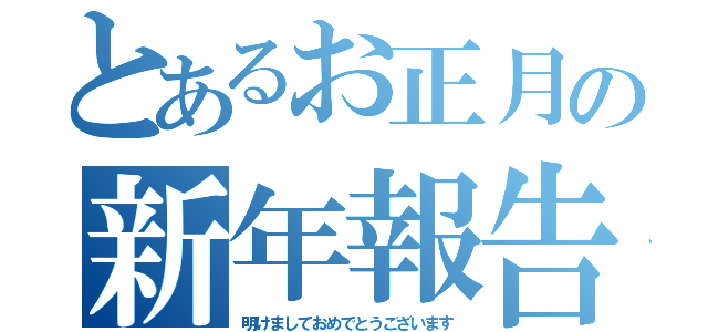 とあるお正月の新年報告（明けましておめでとうございます）