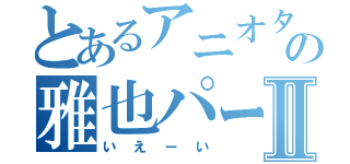 とあるアニオタの雅也パートⅡ（いえーい）