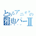 とあるアニオタの雅也パートⅡ（いえーい）