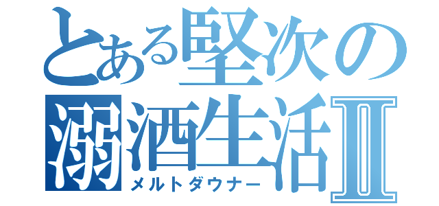 とある堅次の溺酒生活Ⅱ（メルトダウナー）