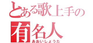 とある歌上手の有名人（あおいしょうた）