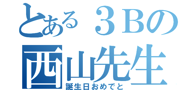 とある３Ｂの西山先生（誕生日おめでと）