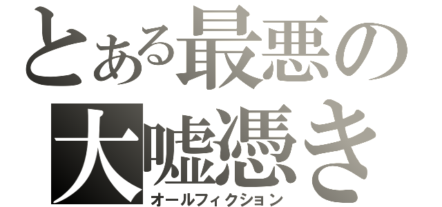 とある最悪の大嘘憑き（オールフィクション）